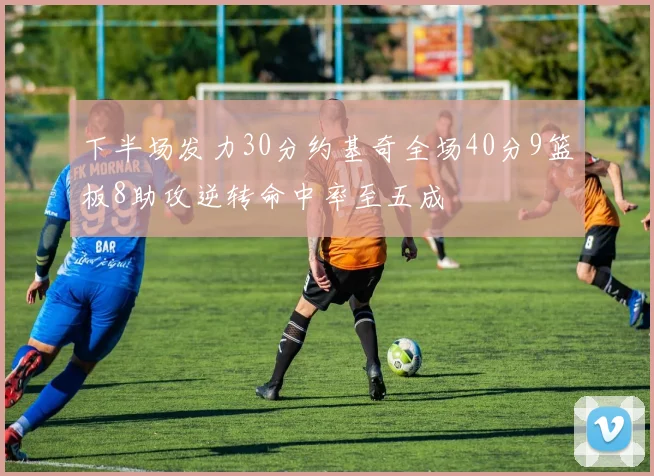 下半场发力30分约基奇全场40分9篮板8助攻逆转命中率至五成