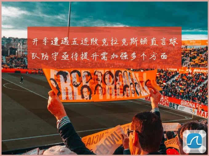 开季遭遇五连败克拉克斯顿直言球队防守亟待提升需加强多个方面