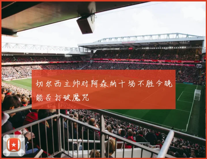 切尔西主帅对阿森纳十场不胜今晚能否打破魔咒