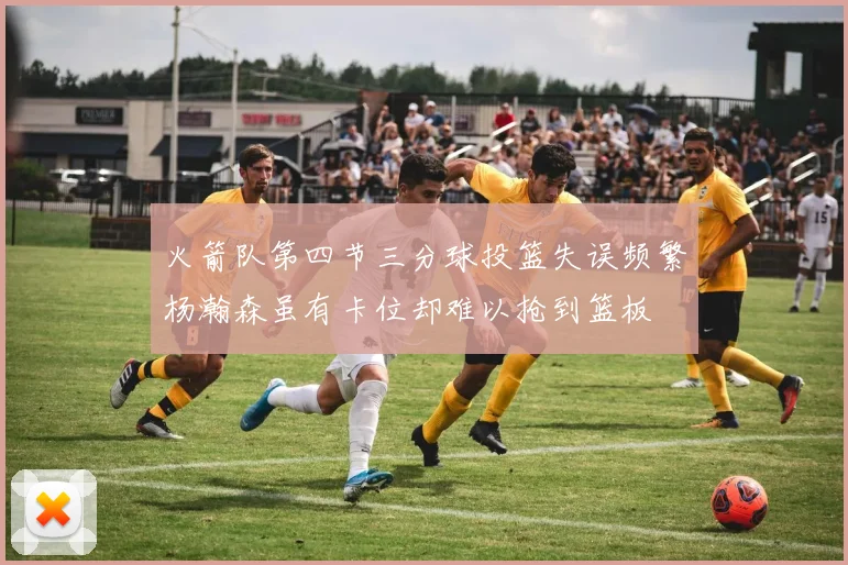 火箭队第四节三分球投篮失误频繁杨瀚森虽有卡位却难以抢到篮板