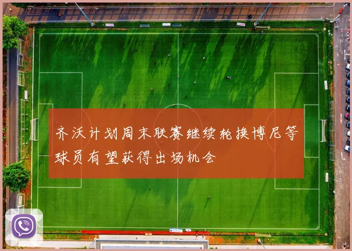 齐沃计划周末联赛继续轮换博尼等球员有望获得出场机会