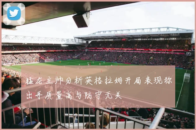 猛龙主帅分析英格拉姆开局表现称出手质量高与防守无关
