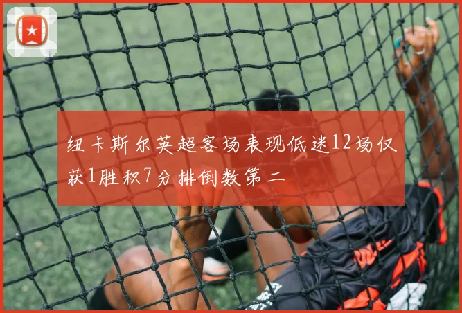 纽卡斯尔英超客场表现低迷12场仅获1胜积7分排倒数第二