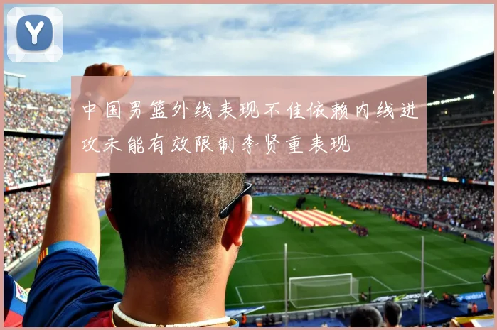 中国男篮外线表现不佳依赖内线进攻未能有效限制李贤重表现