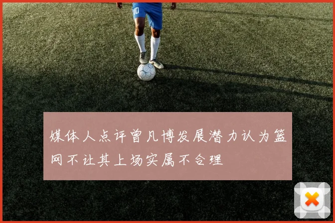 媒体人点评曾凡博发展潜力认为篮网不让其上场实属不合理