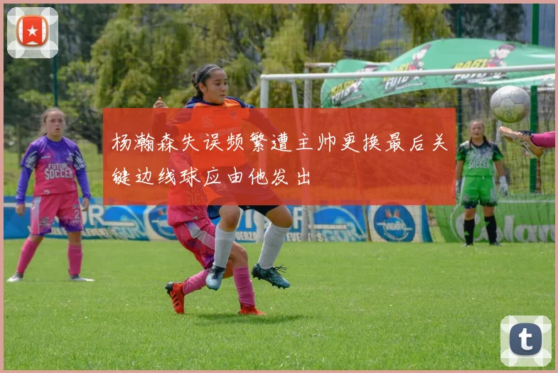 杨瀚森失误频繁遭主帅更换最后关键边线球应由他发出