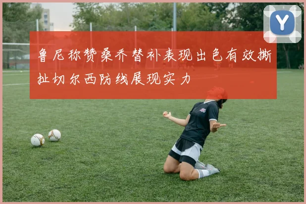 鲁尼称赞桑乔替补表现出色有效撕扯切尔西防线展现实力