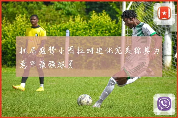 托尼盛赞小图拉姆进化完美称其为意甲最强球员