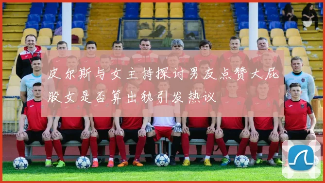 皮尔斯与女主持探讨男友点赞大屁股女是否算出轨引发热议