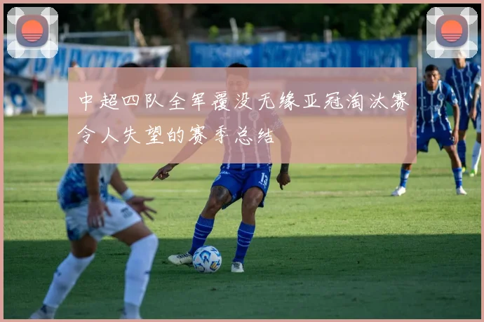 中超四队全军覆没无缘亚冠淘汰赛令人失望的赛季总结