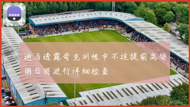 迪马透露奇克训练中不适提前离场明日将进行详细检查